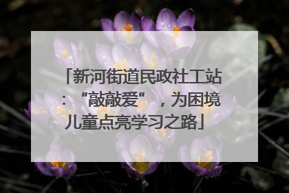 新河街道民政社工站：“敲敲爱”，为困境儿童点亮学习之路
