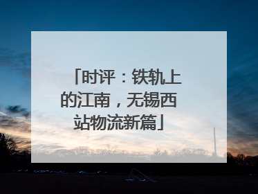 时评：铁轨上的江南，无锡西站物流新篇