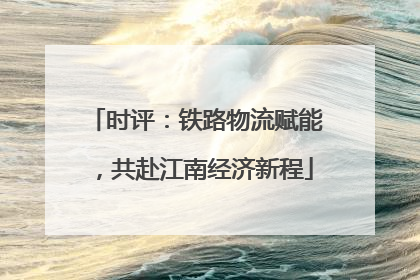 时评：铁路物流赋能，共赴江南经济新程