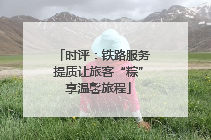 时评：铁路服务提质让旅客“粽”享温馨旅程