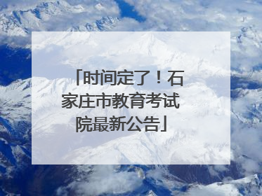 时间定了！石家庄市教育考试院最新公告