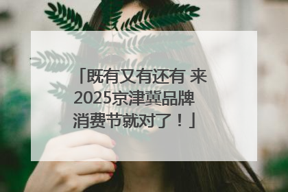 既有又有还有 来2025京津冀品牌消费节就对了！