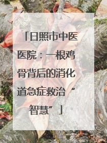 日照市中医医院：一根鸡骨背后的消化道急症救治“智慧”