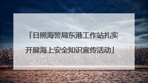 日照海警局东港工作站扎实开展海上安全知识宣传活动