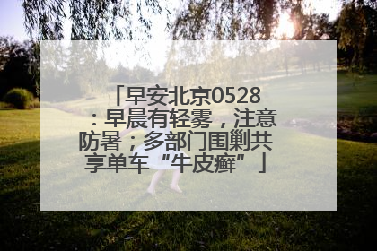 早安北京0528：早晨有轻雾，注意防暑；多部门围剿共享单车“牛皮癣”