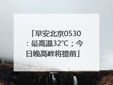 早安北京0530：最高温32℃；今日晚高峰将提前