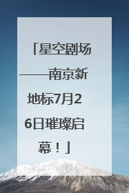 星空剧场——南京新地标7月26日璀璨启幕！
