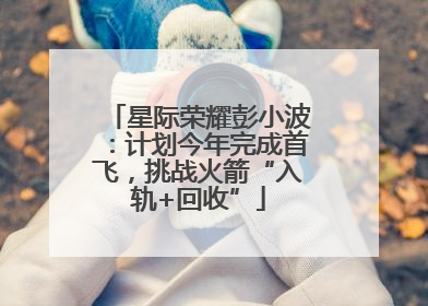 星际荣耀彭小波：计划今年完成首飞，挑战火箭“入轨+回收”