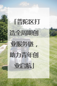 普陀区打造全周期创业服务链，助力青年创业启航