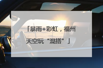 暴雨+彩虹，福州天空玩“混搭”