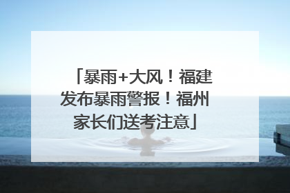 暴雨+大风！福建发布暴雨警报！福州家长们送考注意