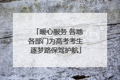 暖心服务 各地各部门为高考考生逐梦路保驾护航