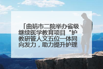 曲靖市二院举办省级继续医学教育项目“护教研管人文五位一体同向发力，助力提升护理效能学习班”