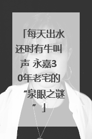 每天出水还时有牛叫声 永嘉30年老宅的“泉眼之谜”