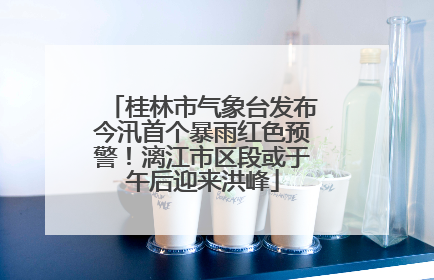 桂林市气象台发布今汛首个暴雨红色预警！漓江市区段或于午后迎来洪峰