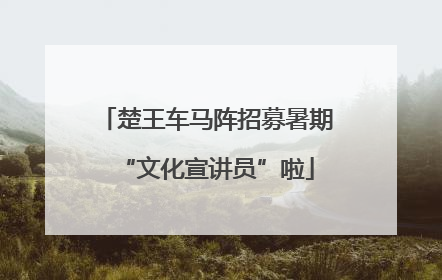 楚王车马阵招募暑期“文化宣讲员”啦