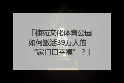 槐苑文化体育公园如何激活39万人的“家门口幸福”？