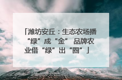 潍坊安丘：生态农场播“绿”成“金” 品牌农业借“绿”出“圈”