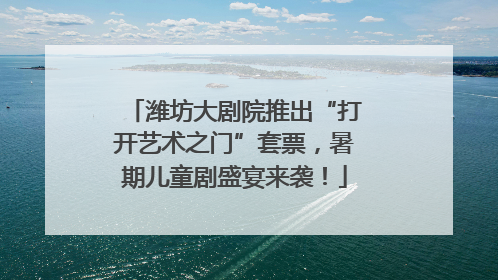 潍坊大剧院推出“打开艺术之门”套票，暑期儿童剧盛宴来袭！