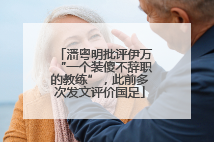 潘粤明批评伊万“一个装傻不辞职的教练”，此前多次发文评价国足