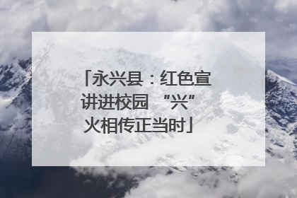 永兴县：红色宣讲进校园 “兴”火相传正当时