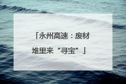 永州高速：废材堆里来“寻宝”
