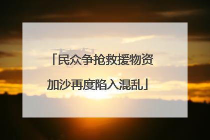 民众争抢救援物资 加沙再度陷入混乱