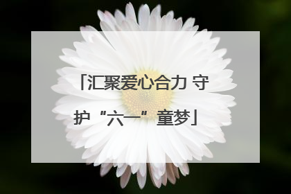 汇聚爱心合力 守护“六一”童梦