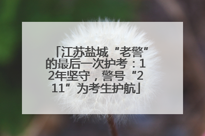 江苏盐城“老警”的最后一次护考：12年坚守，警号“211”为考生护航