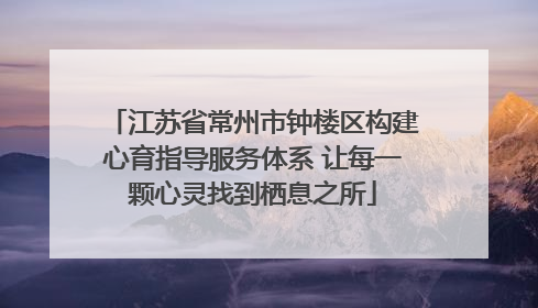 江苏省常州市钟楼区构建心育指导服务体系 让每一颗心灵找到栖息之所