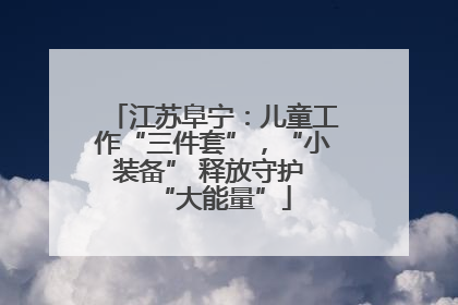 江苏阜宁：儿童工作“三件套”，“小装备” 释放守护 “大能量”