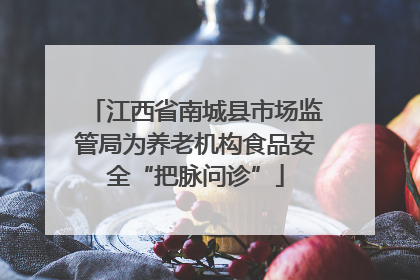 江西省南城县市场监管局为养老机构食品安全“把脉问诊”