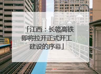 江西：长赣高铁即将拉开正式开工建设的序幕
