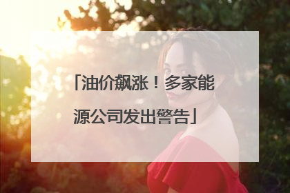 油价飙涨！多家能源公司发出警告