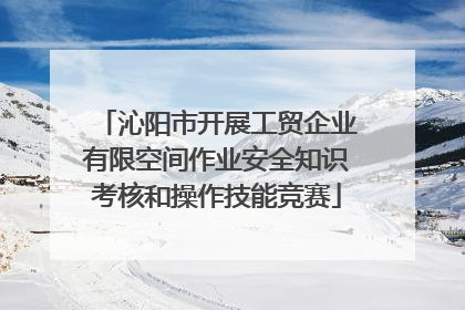 沁阳市开展工贸企业有限空间作业安全知识考核和操作技能竞赛