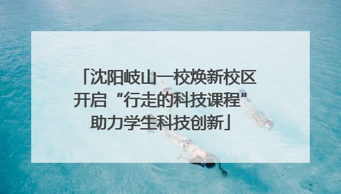 沈阳岐山一校焕新校区开启“行走的科技课程”助力学生科技创新