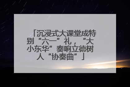 沉浸式大课堂成特别“六一”礼，“大小东华”奏响立德树人“协奏曲”