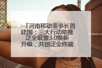 河南移动董事长首建国：三大行动助推泛全联盟3.0焕新升级，共创泛全终端万亿级产业生态