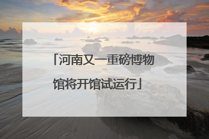 河南又一重磅博物馆将开馆试运行