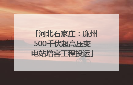 河北石家庄：廉州500千伏超高压变电站增容工程投运