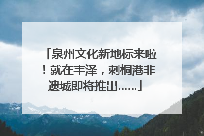 泉州文化新地标来啦！就在丰泽，刺桐港非遗城即将推出……