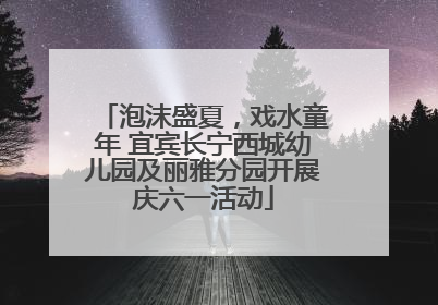 泡沫盛夏，戏水童年 宜宾长宁西城幼儿园及丽雅分园开展庆六一活动