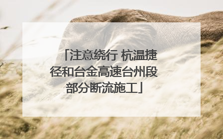注意绕行 杭温捷径和台金高速台州段部分断流施工