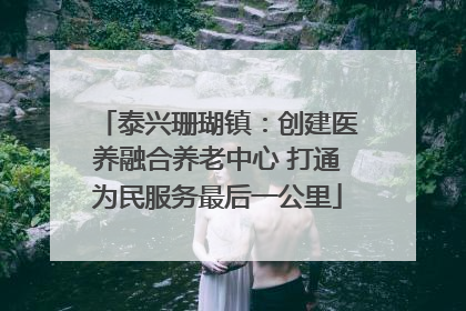 泰兴珊瑚镇：创建医养融合养老中心 打通为民服务最后一公里