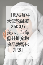派特鲜生天使轮融资2500万美元，与海鼎共推宠物食品数智化升级