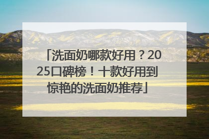 洗面奶哪款好用？2025口碑榜！十款好用到惊艳的洗面奶推荐