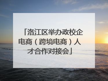 洛江区举办政校企电商（跨境电商）人才合作对接会