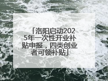 洛阳启动2025年一次性开业补贴申报，四类创业者可领补贴