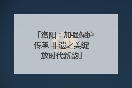 洛阳：加强保护传承 非遗之美绽放时代新韵