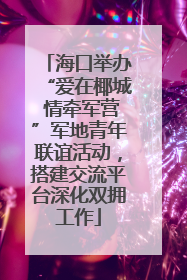 海口举办“爱在椰城 情牵军营”军地青年联谊活动，搭建交流平台深化双拥工作